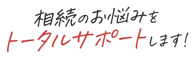 相続のお悩みをトータルサポートします!